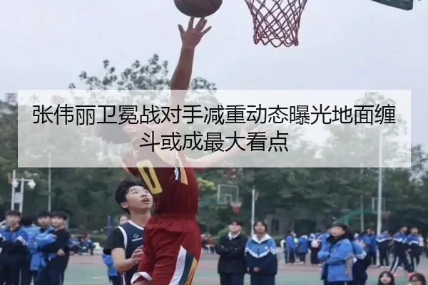 张伟丽卫冕战对手减重动态曝光地面缠斗或成最大看点
